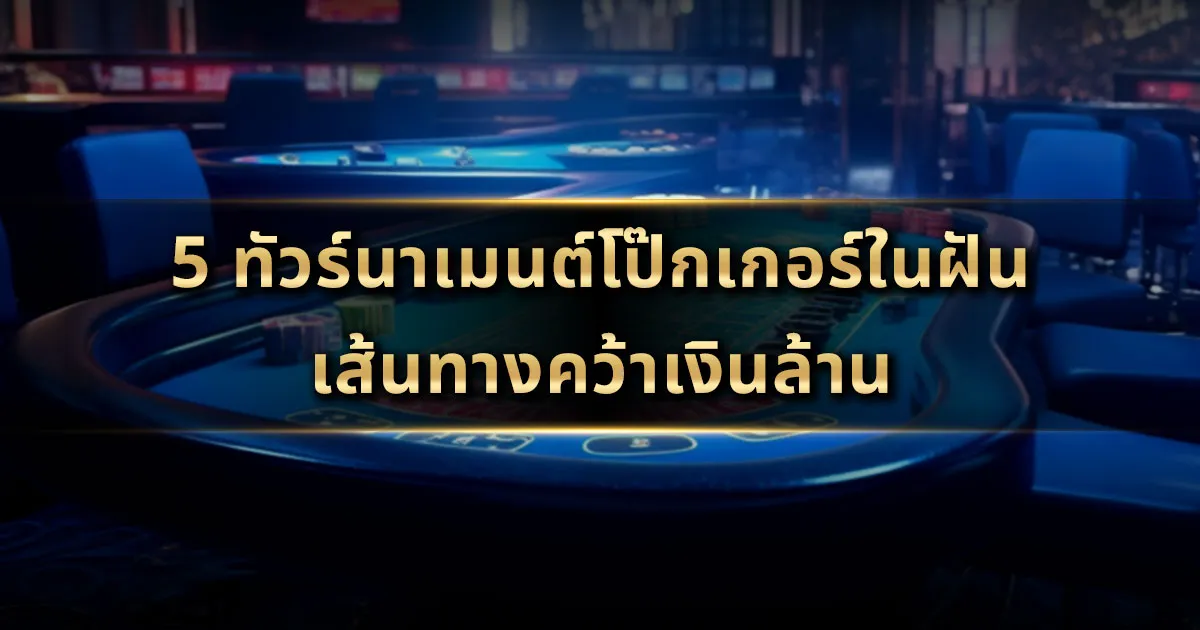 5 ทัวร์นาเมนต์โป๊กเกอร์ในฝัน: เส้นทางคว้าเงินล้าน