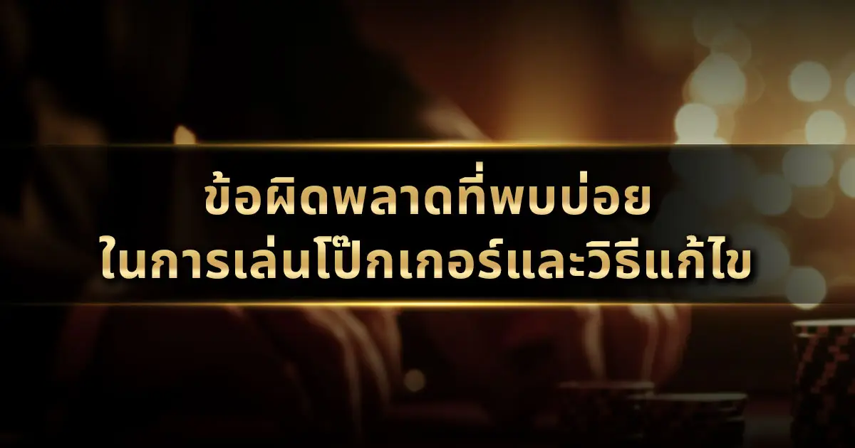 ข้อผิดพลาดที่พบบ่อยในการเล่นโป๊กเกอร์และวิธีแก้ไข